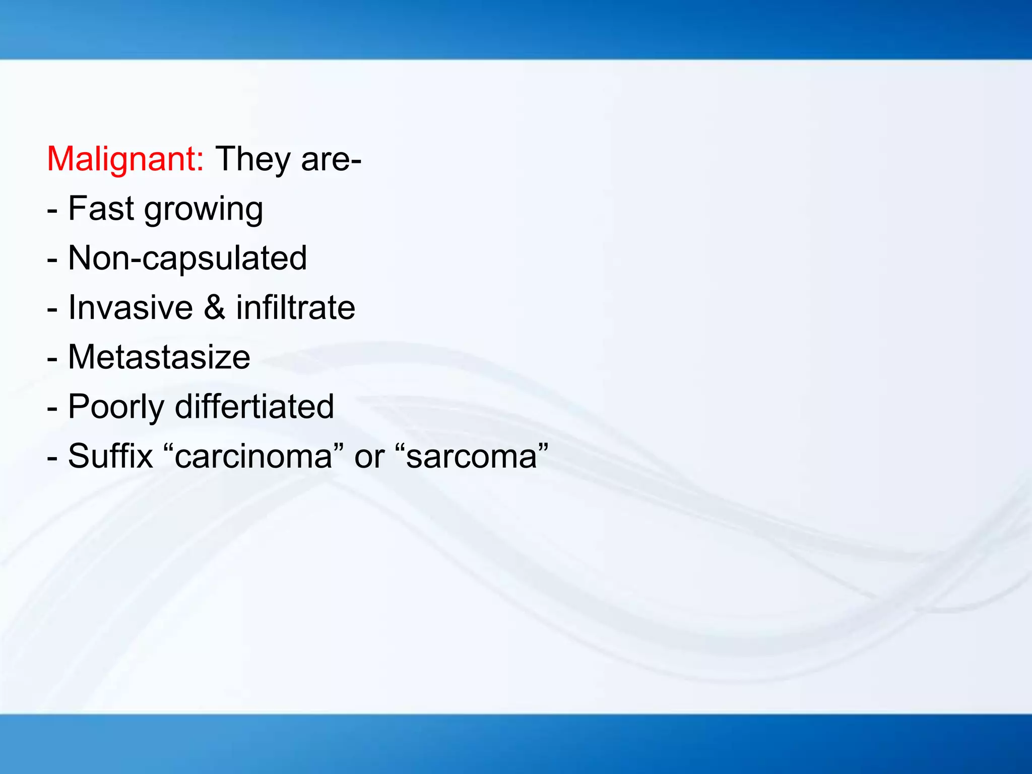 Malignant: They are-
- Fast growing
- Non-capsulated
- Invasive & infiltrate
- Metastasize
- Poorly differtiated
- Suffix “carcinoma” or “sarcoma”
 