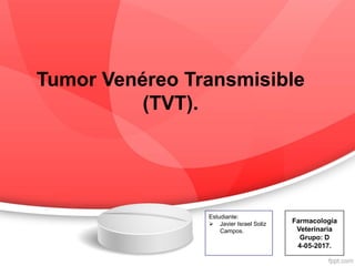 Tumor Venéreo Transmisible
(TVT).
Farmacología
Veterinaria
Grupo: D
4-05-2017.
Estudiante:
 Javier Israel Soliz
Campos.
 