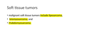 Soft tissue tumors
• malignant soft tissue tumors include liposarcoma,
• leiomyosarcoma, and
• rhabdomyosarcoma.
 