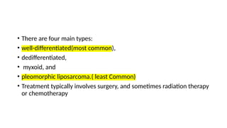 • There are four main types:
• well-differentiated(most common),
• dedifferentiated,
• myxoid, and
• pleomorphic liposarcoma.( least Common)
• Treatment typically involves surgery, and sometimes radiation therapy
or chemotherapy
 
