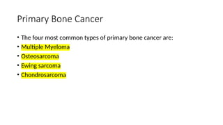 Primary Bone Cancer
• The four most common types of primary bone cancer are:
• Multiple Myeloma
• Osteosarcoma
• Ewing sarcoma
• Chondrosarcoma
 