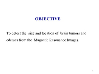 3
OBJECTIVE
To detect the size and location of brain tumors and
edemas from the Magnetic Resonance Images.
 