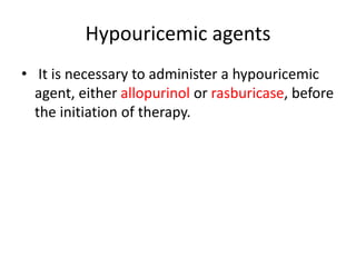 Hypouricemic agents
• It is necessary to administer a hypouricemic
agent, either allopurinol or rasburicase, before
the initiation of therapy.
 