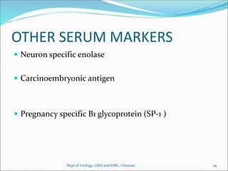 OTHER SERUM MARKERS
 Neuron specific enolase
 Carcinoembryonic antigen
 Pregnancy specific B1 glycoprotein (SP-1 )
29
Dept of Urology, GRH and KMC, Chennai.
 