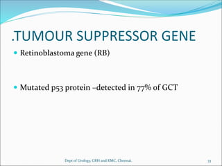 .TUMOUR SUPPRESSOR GENE
 Retinoblastoma gene (RB)
 Mutated p53 protein –detected in 77% of GCT
33
Dept of Urology, GRH and KMC, Chennai.
 