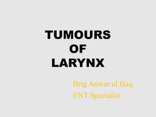 TUMOURS
OF
LARYNX
Brig Anwar ul Haq
ENT Specialist
 