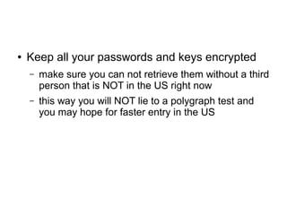 ● Keep all your passwords and keys encrypted
– make sure you can not retrieve them without a third
person that is NOT in the US right now
– this way you will NOT lie to a polygraph test and
you may hope for faster entry in the US
 