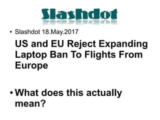 ● Slashdot 18.May.2017
US and EU Reject Expanding
Laptop Ban To Flights From
Europe
● What does this actually
mean?
 