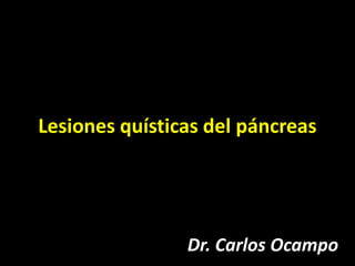 Lesiones quísticas del páncreas
Dr. Carlos Ocampo
 