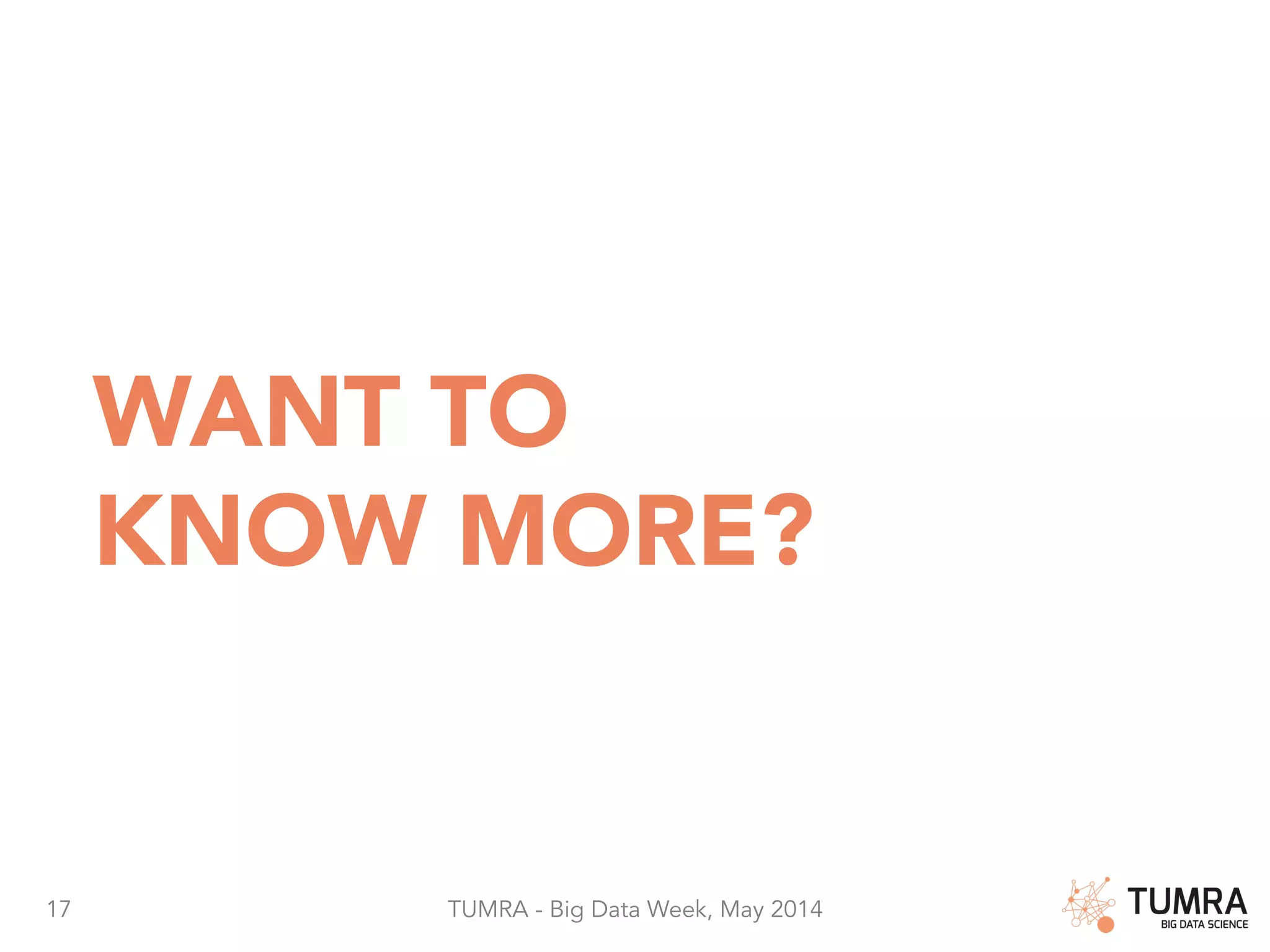 17 TUMRA - Big Data Week, May 2014 WANT TO KNOW MORE? 