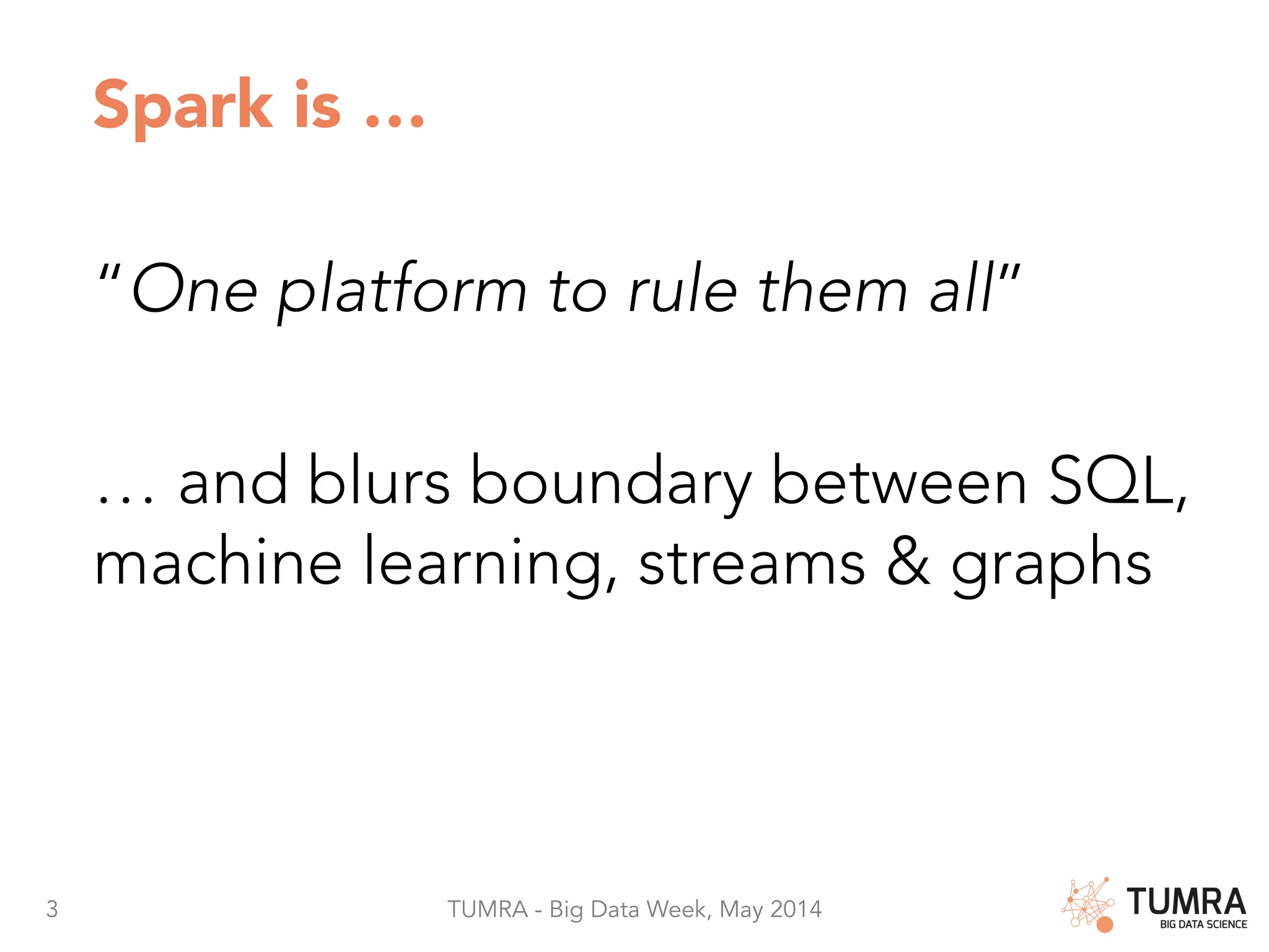 3 TUMRA - Big Data Week, May 2014 Spark is … “One platform to rule them all” … and blurs boundary between SQL, machine learning, streams & graphs 