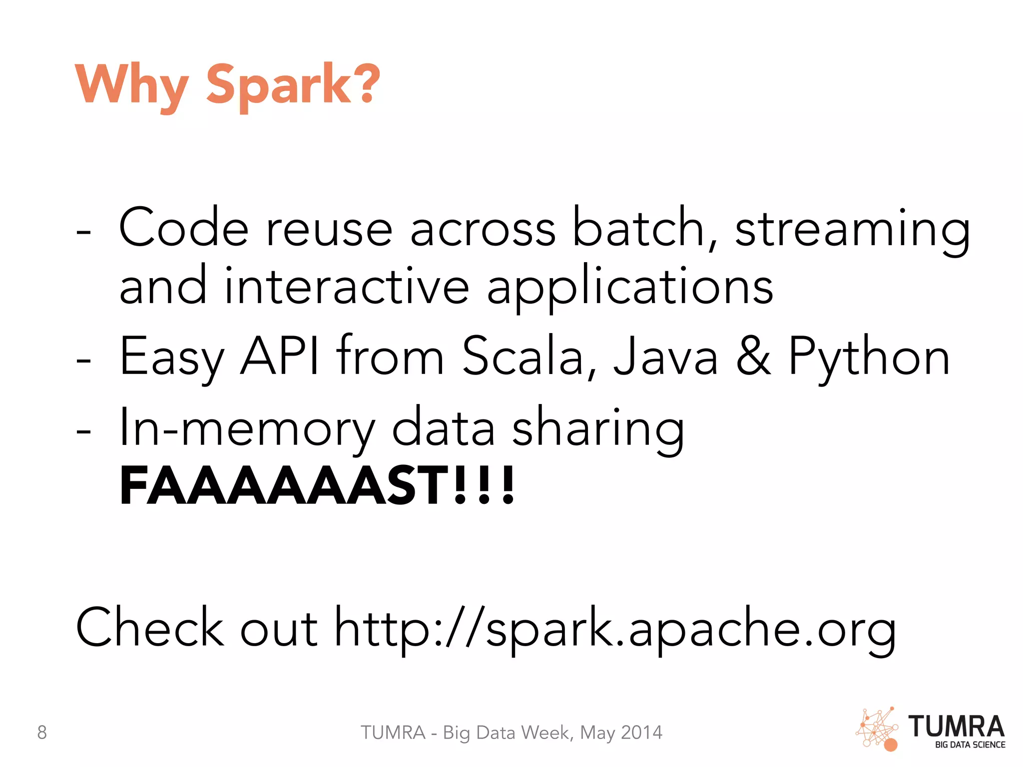 8 TUMRA - Big Data Week, May 2014 Why Spark? -  Code reuse across batch, streaming and interactive applications -  Easy API from Scala, Java & Python -  In-memory data sharing FAAAAAAST!!! Check out http://spark.apache.org 