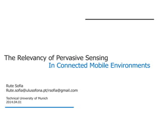 Rute Sofia
Rute.sofia@ulusofona.pt/rsofia@gmail.com
Technical University of Munich
2014.04.01
The Relevancy of Pervasive Sensing
In Connected Mobile Environments
 