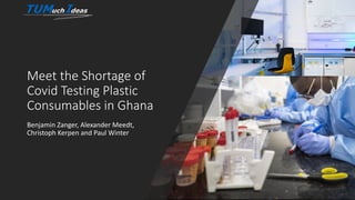 Meet the Shortage of
Covid Testing Plastic
Consumables in Ghana
Benjamin Zanger, Alexander Meedt,
Christoph Kerpen and Paul Winter
 