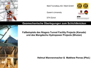 Marti Tunnelbau AG / Marti GmbH
Queen’s University
ETH Zürich
Geomechanische Überlegungen zum Schichtknicken
Fallbeispiele des Niagara Tunnel Facility Projects (Kanada)
und des Mangdechu Hydropower Projects (Bhutan)
Helmut Wannenmacher & Matthew Perras (Phd.)
 