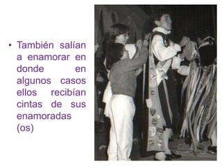 • También salían
  a enamorar en
  donde       en
  algunos casos
  ellos recibían
  cintas de sus
  enamoradas
  (os)
 
