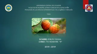 UNIVERSIDAD CENTRAL DEL ECUADOR
FACULTAD DE FILOSOFÍA, LETRAS Y CIENCIAS DE LA EDUCACIÓN
PEDAGOGÍA DE LAS CIENCIAS EXPERIMENTALES DE LA QUÍMICA Y BIOLOGÍA
TUNA
NOMBRE: BYRON VILEMA
CURSO: 7TO SEMESTRE “B”
2019 – 2019
 