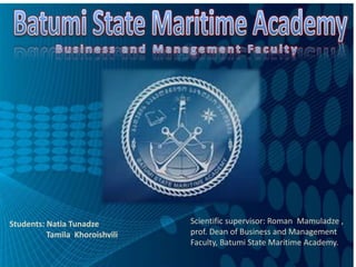 Students: Natia Tunadze
Tamila Khoroishvili
Scientific supervisor: Roman Mamuladze ,
prof. Dean of Business and Management
Faculty, Batumi State Maritime Academy.
 