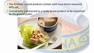 • The finished, canned products contain solid tuna pieces seasoned
with salt.
• Canned tuna is processed as a ready‐to‐eat product to be consumed
by the general public.
9
 