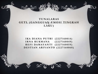 TUNA LA R A S
GETL ( G A NG G UA N EMOSI TINGKA H
LA K U )
I K A D I A NA P U T R I ( 2 2 2 7 1 6 0 0 1 4 )
I R NA RU K M A NA ( 2 2 2 7 1 6 0 0 4 9 )
R E F I DA M A YA N T I ( 2 2 2 7 1 6 0 0 5 9 )
D E S T I A N A R I YA N TO ( 2 2 2 7 1 6 0 0 6 8 )
 