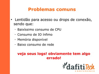Problemas comuns
●

Lentidão para acesso ou drops de conexão,
sendo que:
–

Baixíssimo consumo de CPU

–

Consumo de IO ínfimo

–

Memória disponível

–

Baixo consumo de rede

veja seus logs! obviamente tem algo
errado!

 