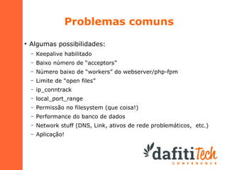 Problemas comuns
●

Algumas possibilidades:
–

Keepalive habilitado

–

Baixo número de “acceptors”

–

Número baixo de “workers” do webserver/php-fpm

–

Limite de “open files”

–

ip_conntrack

–

local_port_range

–

Permissão no filesystem (que coisa!)

–

Performance do banco de dados

–

Network stuff (DNS, Link, ativos de rede problemáticos, etc.)

–

Aplicação!

 