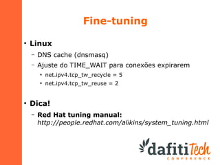 Fine-tuning
●

Linux
–

DNS cache (dnsmasq)

–

Ajuste do TIME_WAIT para conexões expirarem
●

●

●

net.ipv4.tcp_tw_recycle = 5
net.ipv4.tcp_tw_reuse = 2

Dica!
–

Red Hat tuning manual:
http://people.redhat.com/alikins/system_tuning.html

 