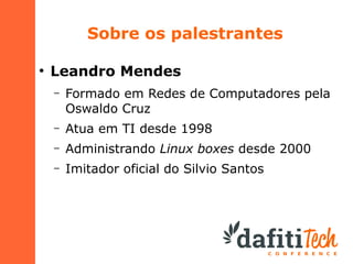 Sobre os palestrantes
●

Leandro Mendes
–

Formado em Redes de Computadores pela
Oswaldo Cruz

–

Atua em TI desde 1998

–

Administrando Linux boxes desde 2000

–

Imitador oficial do Silvio Santos

 