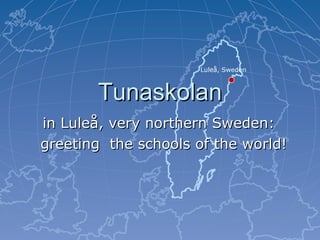 Tunaskolan in Luleå, very northern Sweden: greeting  the schools of the world! Tunaskolan, Luleå Sweden: www.tunabladet.info Luleå, Sweden 
