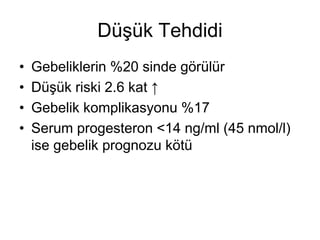 Düşük Tehdidi
• Gebeliklerin %20 sinde görülür
• Düşük riski 2.6 kat ↑
• Gebelik komplikasyonu %17
• Serum progesteron <14 ng/ml (45 nmol/l)
ise gebelik prognozu kötü
 