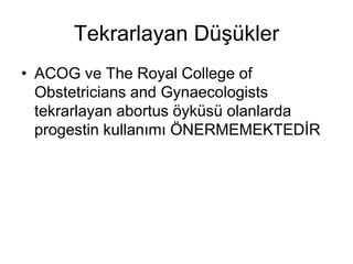 Tekrarlayan Düşükler
• ACOG ve The Royal College of
Obstetricians and Gynaecologists
tekrarlayan abortus öyküsü olanlarda
progestin kullanımı ÖNERMEMEKTEDİR
 