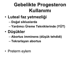 Gebelikte Progesteron
Kullanımı
• Luteal faz yetmezliği
– Doğal sikluslarda
– Yardımcı Üreme Tekniklerinde (YÜT)
• Düşükler
– Abortus imminens (düşük tehdidi)
– Tekrarlayan abortus
• Preterm eylem
 