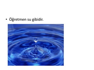 • Öğretmen su gibidir.
 