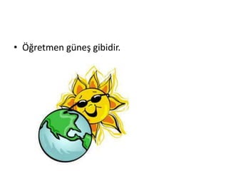 • Öğretmen güneş gibidir.
 