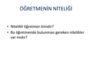 ÖĞRETMENİN NİTELİĞİ
• Nitelikli öğretmen kimdir?
• Bu öğretmende bulunması gereken nitelikler
var mıdır?
 