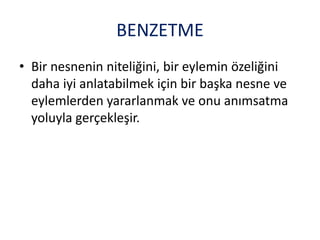 BENZETME
• Bir nesnenin niteliğini, bir eylemin özeliğini
daha iyi anlatabilmek için bir başka nesne ve
eylemlerden yararlanmak ve onu anımsatma
yoluyla gerçekleşir.
 