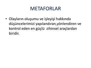 METAFORLAR
• Olayların oluşumu ve işleyişi hakkında
düşüncelerimizi yapılandıran,yönlendiren ve
kontrol eden en güçlü zihinsel araçlardan
biridir.
 