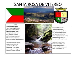 SANTA ROSA DE VITERBO



                CORO
A Santa Rosa de Viterbo,
Tierra del canto y del valor,       En la mitad del corazón.
Solo se va por los caminos          Te justifica la hidalguía,
Del heroísmo y del amor...          porque es el pan de cada día
En el paisaje eres la rosa          que compartiéndote nos das;
Que se levanta rumorosa             y de tu campo tan fecundo
Sobre un arbusto de canción;        como un ejemplo para el mundo
Y te recuerdan tus poetas           nace la espiga de la paz…!
Como un estanque de aguas quietas   Con tu pensar firme y maduro,


Tal una estrella sobre el lomo      Fundas tu hoy y tu futuro
ágil y fuerte del palomo,           Sobre las bases de tu ayer;
de la llanura a Boyacá              Y como crece la labranza,
viaja Bolívar, y a su espada        Crece la mies de tu esperanza
como una pluma ensangrentada,       En los graneros de tu fe. ..
siempre tu nombre escribirá.
 