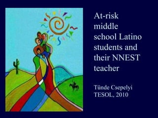 At-risk
middle
school Latino
students and
their NNEST
teacher

Tünde Csepelyi
TESOL, 2010
 
