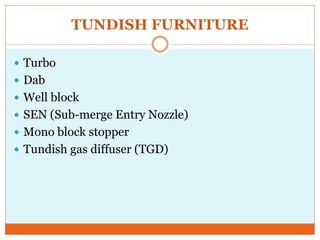 TUNDISH FURNITURE
 Turbo
 Dab
 Well block
 SEN (Sub-merge Entry Nozzle)
 Mono block stopper
 Tundish gas diffuser (TGD)
 