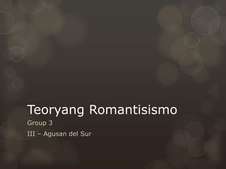 Teoryang Romantisismo
Group 3
III – Agusan del Sur
 