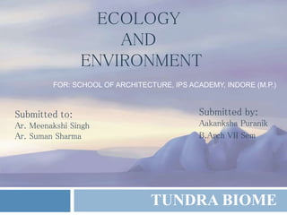 TUNDRA BIOME
Submitted to:
Ar. Meenakshi Singh
Ar. Suman Sharma
Submitted by:
Aakanksha Puranik
B.Arch VII Sem
ECOLOGY
AND
ENVIRONMENT
FOR: SCHOOL OF ARCHITECTURE, IPS ACADEMY, INDORE (M.P.)
 