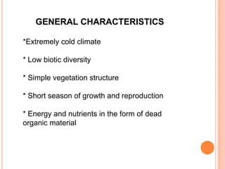 GENERAL CHARACTERISTICS

*Extremely cold climate

* Low biotic diversity

* Simple vegetation structure

* Short season of growth and reproduction

* Energy and nutrients in the form of dead
organic material
 