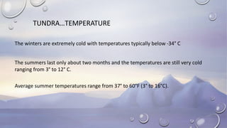 TUNDRA…TEMPERATURE
The winters are extremely cold with temperatures typically below -34° C
The summers last only about two months and the temperatures are still very cold
ranging from 3° to 12° C.
Average summer temperatures range from 37° to 60°F (3° to 16°C).
 