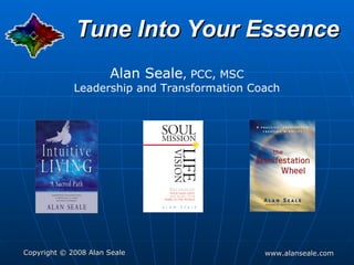 Tune Into Your Essence Alan Seale , PCC, MSC Leadership and Transformation Coach 