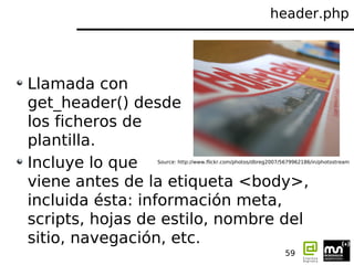 header.php




Llamada con
get_header() desde
los ficheros de
plantilla.
Incluye lo que  Source: http://www.flickr.com/pho...