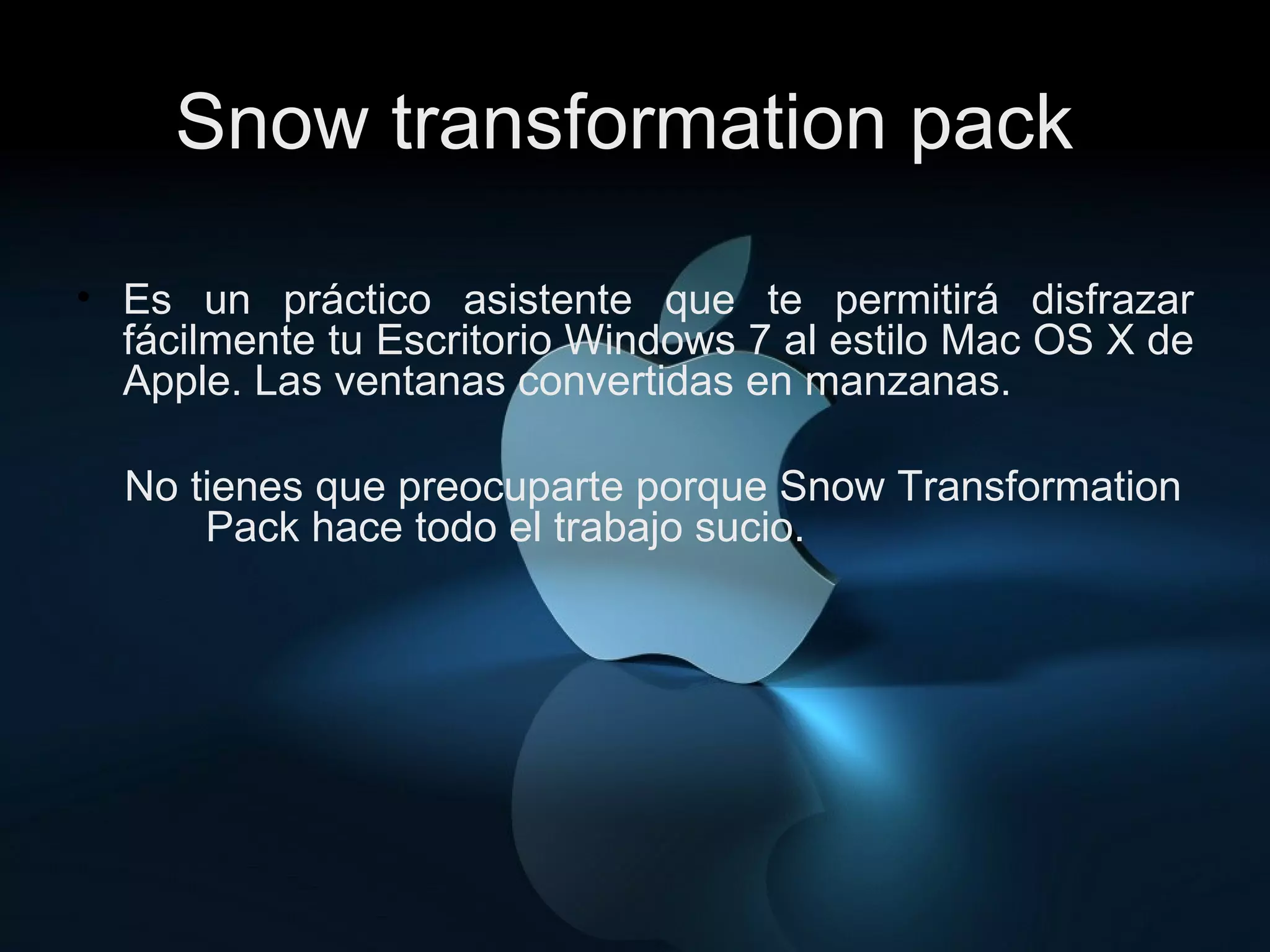 Snow transformation pack . Es un práctico asistente que te permitirá disfrazar fácilmente tu Escritorio Windows 7 al estilo Mac OS X de Apple. Las ventanas convertidas en manzanas.  No tienes que preocuparte porque Snow Transformation  Pack hace todo el trabajo sucio.  