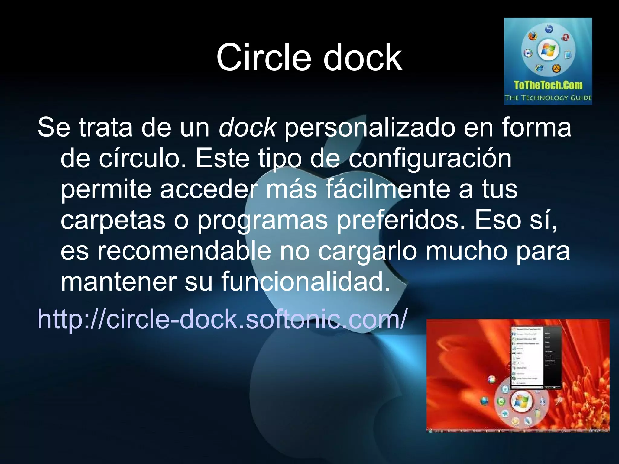 Circle dock Se trata de un  dock  personalizado en forma de círculo. Este tipo de configuración permite acceder más fácilmente a tus carpetas o programas preferidos. Eso sí, es recomendable no cargarlo mucho para mantener su funcionalidad. http://circle-dock.softonic.com/ 