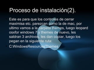 Proceso de instalación(2). 2 Este es para que los controles de cerrar maximisa etc. parezcan como la de mac, por ultimo vamos a la carpeta themes, luego leopard osxfor windows 7 y themes de nuevo, les saldran 3 archivos, les dan copiar, luego los pegan en la siguiente ruta:  C:WindowsResourcesThemes  