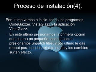 Proceso de instalación(4). 4 Por ultimo vamos a inicio, todos los programas, CodeGazzer, VistaGlazz y la aplicación VistaGlazz.  En este ultimo presionamos la primera opcion que es una pc pequeña, acontinuacion presionamos unpatch files, y por ultimo le das reboot para que les reinicie su pc y los cambios surtan efecto.  